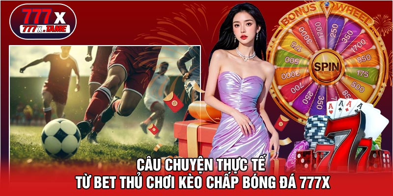 Câu Chuyện Thực Tế Từ Bet Thủ Chơi Kèo Chấp Bóng Đá 777X